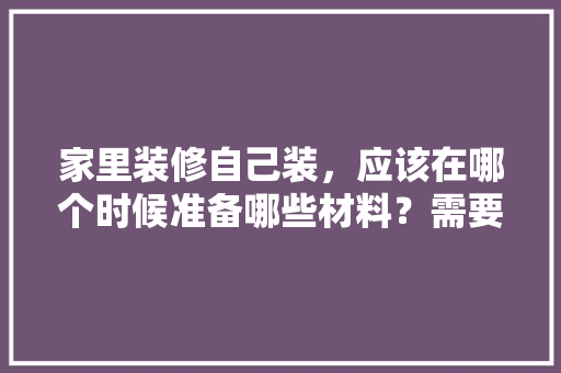 家里装修自己装，应该在哪个时候准备哪些材料？需要几个月时间，新屋装修前准备什么东西。 家里装修自己装，应该在哪个时候准备哪些材料？需要几个月时间，新屋装修前准备什么东西。 二手房