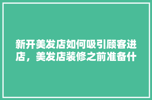 新开美发店如何吸引顾客进店，美发店装修之前准备什么东西。 新开美发店如何吸引顾客进店，美发店装修之前准备什么东西。 装修知识