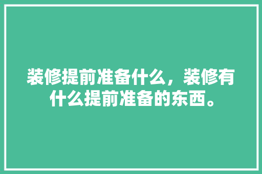 装修提前准备什么，装修有什么提前准备的东西。 装修提前准备什么，装修有什么提前准备的东西。 家居设计