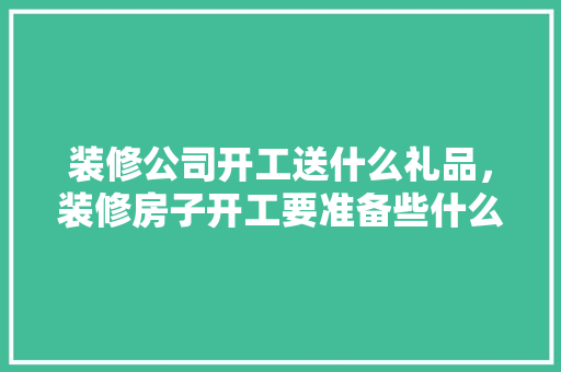 装修公司开工送什么礼品，装修房子开工要准备些什么东西呢。 装修公司开工送什么礼品，装修房子开工要准备些什么东西呢。 买房须知