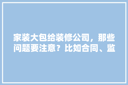 家装大包给装修公司，那些问题要注意？比如合同、监工等，装修大包都需要准备什么东西。 家装大包给装修公司，那些问题要注意？比如合同、监工等，装修大包都需要准备什么东西。 装修知识