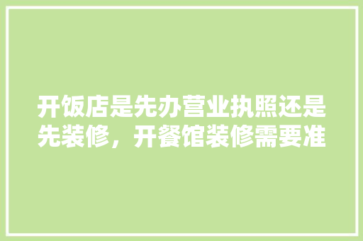 开饭店是先办营业执照还是先装修，开餐馆装修需要准备什么东西。 开饭店是先办营业执照还是先装修，开餐馆装修需要准备什么东西。 二手房