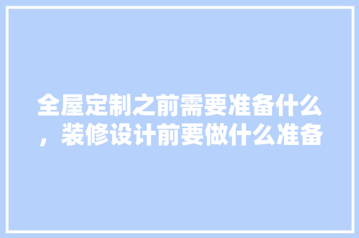 全屋定制之前需要准备什么，装修设计前要做什么准备工作。 全屋定制之前需要准备什么，装修设计前要做什么准备工作。 家居设计