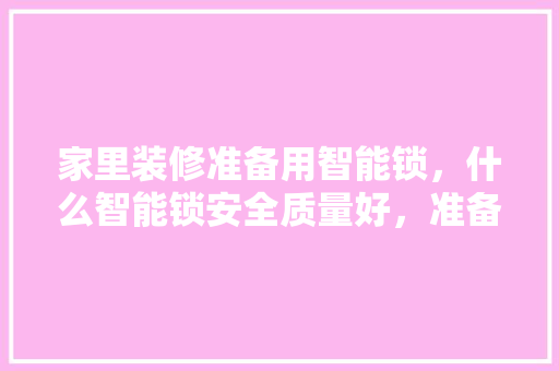 家里装修准备用智能锁，什么智能锁安全质量好，准备装修用什么好用点的工具。 家里装修准备用智能锁，什么智能锁安全质量好，准备装修用什么好用点的工具。 买房须知