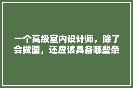 一个高级室内设计师，除了会做图，还应该具备哪些条件，装修前需要准备什么条件呢。 一个高级室内设计师，除了会做图，还应该具备哪些条件，装修前需要准备什么条件呢。 买房须知
