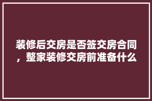 装修后交房是否签交房合同，整家装修交房前准备什么东西。 装修后交房是否签交房合同，整家装修交房前准备什么东西。 二手房