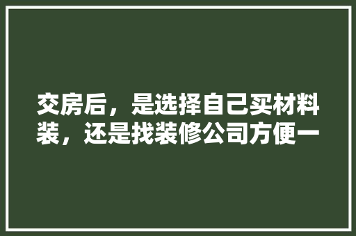 交房后，是选择自己买材料装，还是找装修公司方便一些，准备装修用什么好用一点的。 交房后，是选择自己买材料装，还是找装修公司方便一些，准备装修用什么好用一点的。 家居设计