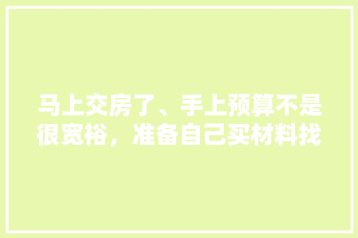 马上交房了、手上预算不是很宽裕，准备自己买材料找人装修，装修是怎么样一个流程呢，装修之前做什么准备好呢图片。 马上交房了、手上预算不是很宽裕，准备自己买材料找人装修，装修是怎么样一个流程呢，装修之前做什么准备好呢图片。 买房须知