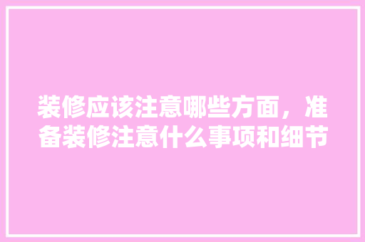 装修应该注意哪些方面，准备装修注意什么事项和细节。 装修应该注意哪些方面，准备装修注意什么事项和细节。 二手房