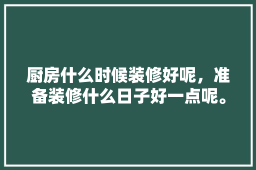 厨房什么时候装修好呢，准备装修什么日子好一点呢。 厨房什么时候装修好呢，准备装修什么日子好一点呢。 二手房