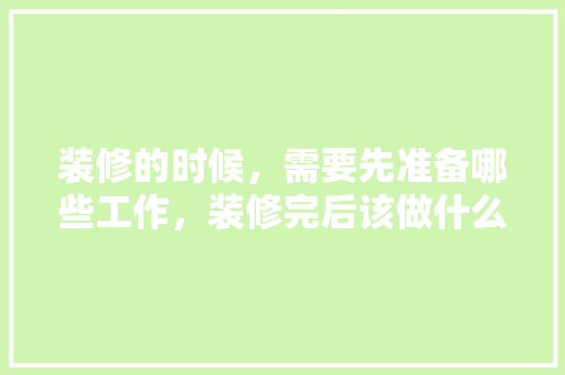 装修的时候，需要先准备哪些工作，装修完后该做什么准备呢图片。 装修的时候，需要先准备哪些工作，装修完后该做什么准备呢图片。 买房须知