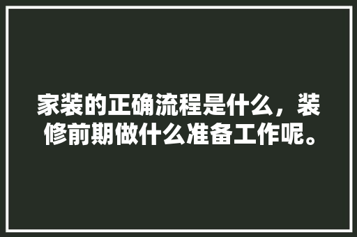 家装的正确流程是什么，装修前期做什么准备工作呢。 家装的正确流程是什么，装修前期做什么准备工作呢。 家居设计