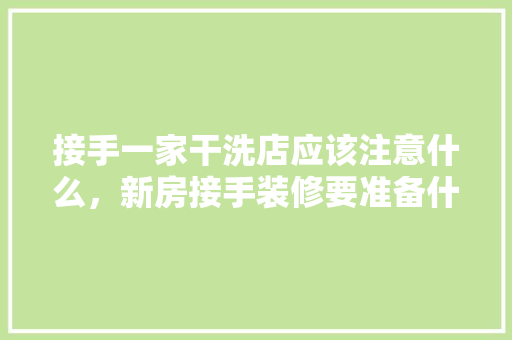 接手一家干洗店应该注意什么，新房接手装修要准备什么东西。 接手一家干洗店应该注意什么，新房接手装修要准备什么东西。 买房须知