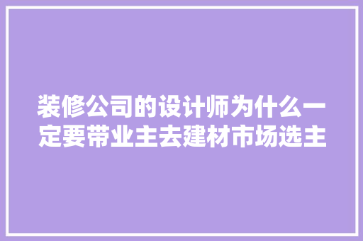 装修公司的设计师为什么一定要带业主去建材市场选主材，难道建材市场会给他们公司回扣，装修需要业主准备什么东西。 装修公司的设计师为什么一定要带业主去建材市场选主材，难道建材市场会给他们公司回扣，装修需要业主准备什么东西。 装修知识