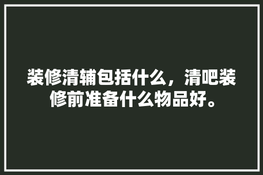装修清辅包括什么，清吧装修前准备什么物品好。 装修清辅包括什么，清吧装修前准备什么物品好。 家居装饰