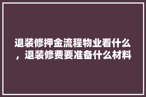 退装修押金流程物业看什么，退装修费要准备什么材料。 退装修押金流程物业看什么，退装修费要准备什么材料。 二手房