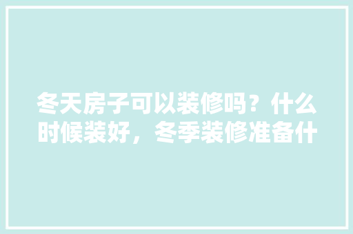 冬天房子可以装修吗？什么时候装好，冬季装修准备什么材料好。 冬天房子可以装修吗？什么时候装好，冬季装修准备什么材料好。 二手房