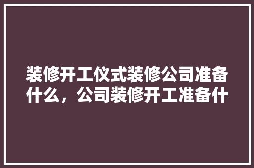 装修开工仪式装修公司准备什么，公司装修开工准备什么东西。 装修开工仪式装修公司准备什么，公司装修开工准备什么东西。 家居设计