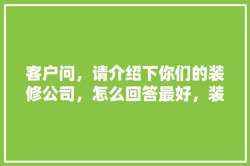 客户问，请介绍下你们的装修公司，怎么回答最好，装修房子咨询要准备些什么东西呢英语。 客户问，请介绍下你们的装修公司，怎么回答最好，装修房子咨询要准备些什么东西呢英语。 买房须知