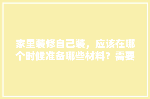 家里装修自己装，应该在哪个时候准备哪些材料？需要几个月时间，开始装修房子准备什么好呢。 家里装修自己装，应该在哪个时候准备哪些材料？需要几个月时间，开始装修房子准备什么好呢。 二手房