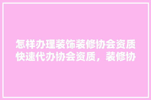 怎样办理装饰装修协会资质快速代办协会资质，装修协会需要准备什么材料。 怎样办理装饰装修协会资质快速代办协会资质，装修协会需要准备什么材料。 二手房