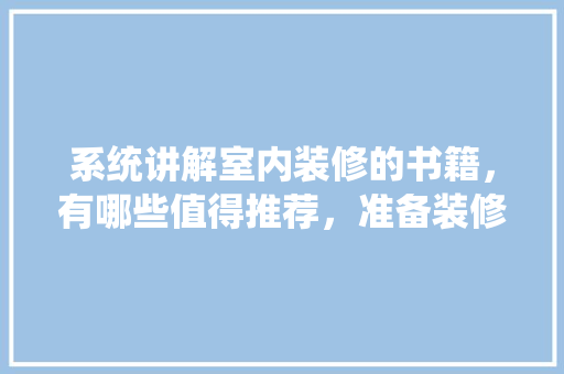 系统讲解室内装修的书籍，有哪些值得推荐，准备装修应该看什么书比较好。 系统讲解室内装修的书籍，有哪些值得推荐，准备装修应该看什么书比较好。 家居装饰