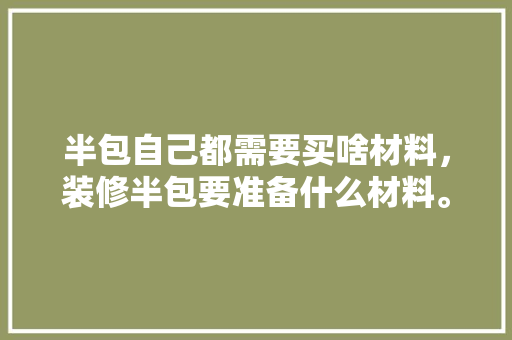 半包自己都需要买啥材料，装修半包要准备什么材料。 半包自己都需要买啥材料，装修半包要准备什么材料。 家居设计