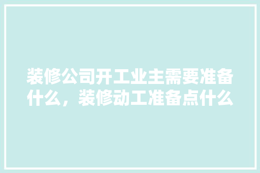 装修公司开工业主需要准备什么，装修动工准备点什么东西。 装修公司开工业主需要准备什么，装修动工准备点什么东西。 二手房