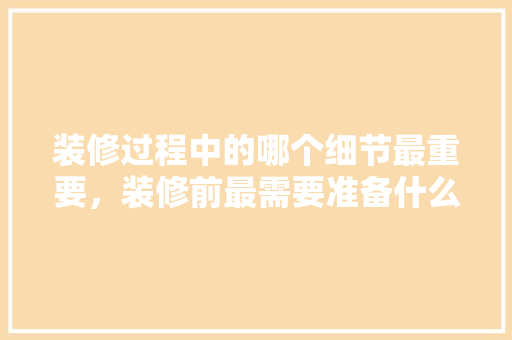 装修过程中的哪个细节最重要，装修前最需要准备什么东西。 装修过程中的哪个细节最重要，装修前最需要准备什么东西。 装修知识