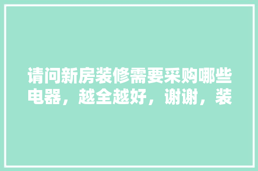 请问新房装修需要采购哪些电器，越全越好，谢谢，装修前期准备购买什么东西。 请问新房装修需要采购哪些电器，越全越好，谢谢，装修前期准备购买什么东西。 家居设计
