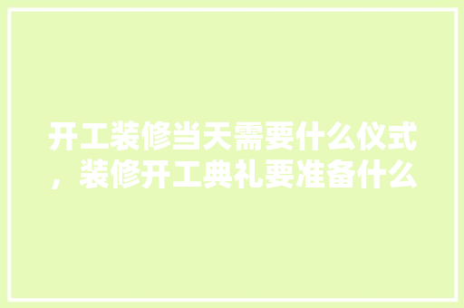 开工装修当天需要什么仪式，装修开工典礼要准备什么东西。 开工装修当天需要什么仪式，装修开工典礼要准备什么东西。 家居设计