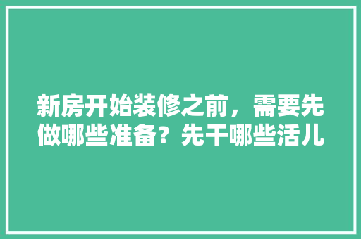 新房开始装修之前，需要先做哪些准备？先干哪些活儿，家里装修开工前准备什么东西。 新房开始装修之前，需要先做哪些准备？先干哪些活儿，家里装修开工前准备什么东西。 二手房