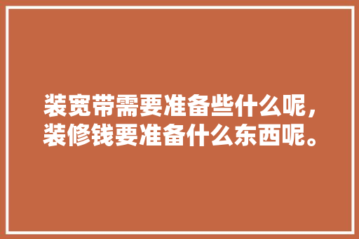 装宽带需要准备些什么呢，装修钱要准备什么东西呢。 装宽带需要准备些什么呢，装修钱要准备什么东西呢。 二手房