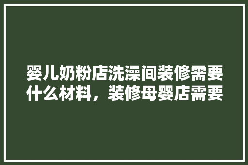 婴儿奶粉店洗澡间装修需要什么材料，装修母婴店需要准备什么东西。 婴儿奶粉店洗澡间装修需要什么材料，装修母婴店需要准备什么东西。 家居装饰