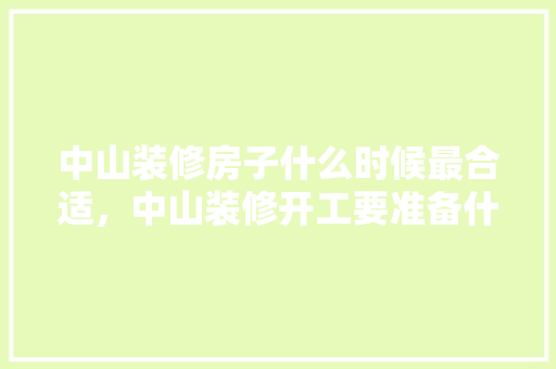中山装修房子什么时候最合适，中山装修开工要准备什么东西。 中山装修房子什么时候最合适，中山装修开工要准备什么东西。 家居装饰