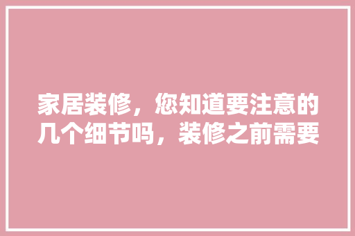 家居装修，您知道要注意的几个细节吗，装修之前需要什么准备工作。 家居装修，您知道要注意的几个细节吗，装修之前需要什么准备工作。 家居装饰