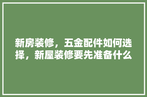 新房装修，五金配件如何选择，新屋装修要先准备什么东西。 新房装修，五金配件如何选择，新屋装修要先准备什么东西。 装修知识