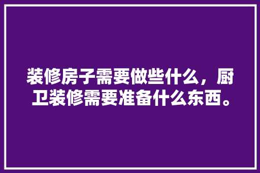 装修房子需要做些什么，厨卫装修需要准备什么东西。 装修房子需要做些什么，厨卫装修需要准备什么东西。 家居设计