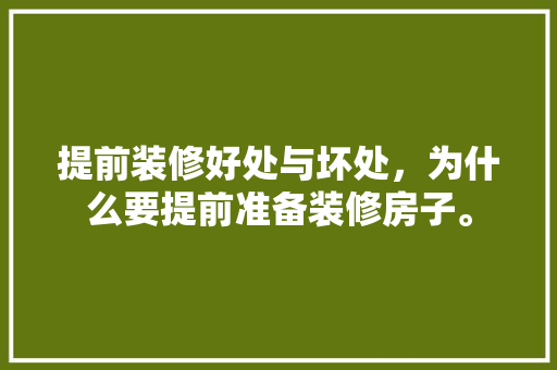 提前装修好处与坏处，为什么要提前准备装修房子。 提前装修好处与坏处，为什么要提前准备装修房子。 家居设计