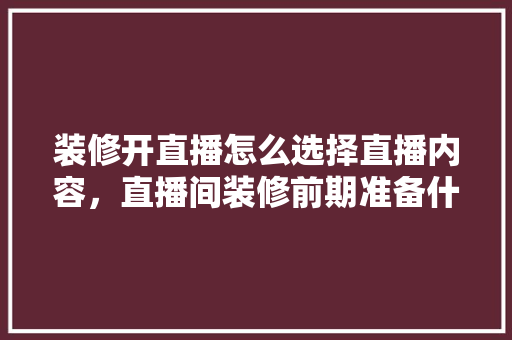 装修开直播怎么选择直播内容，直播间装修前期准备什么东西。 装修开直播怎么选择直播内容，直播间装修前期准备什么东西。 二手房