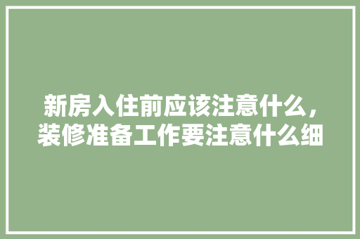 新房入住前应该注意什么，装修准备工作要注意什么细节。 新房入住前应该注意什么，装修准备工作要注意什么细节。 二手房