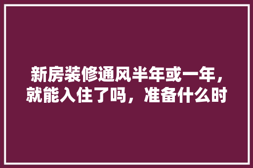 新房装修通风半年或一年，就能入住了吗，准备什么时候装修房子最好。 新房装修通风半年或一年，就能入住了吗，准备什么时候装修房子最好。 家居装饰