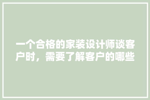 一个合格的家装设计师谈客户时，需要了解客户的哪些需求，装修需求要准备什么资料呢。 一个合格的家装设计师谈客户时，需要了解客户的哪些需求，装修需求要准备什么资料呢。 二手房