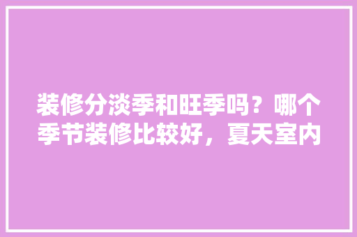 装修分淡季和旺季吗？哪个季节装修比较好，夏天室内装修准备什么材料。 装修分淡季和旺季吗？哪个季节装修比较好，夏天室内装修准备什么材料。 装修知识