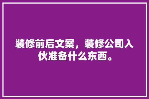 装修前后文案，装修公司入伙准备什么东西。 装修前后文案，装修公司入伙准备什么东西。 家居设计