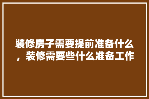 装修房子需要提前准备什么，装修需要些什么准备工作。 装修房子需要提前准备什么，装修需要些什么准备工作。 家居装饰
