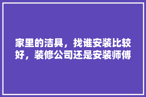 家里的洁具，找谁安装比较好，装修公司还是安装师傅呢？各有何利弊，装修应该给师傅准备什么东西。 家里的洁具，找谁安装比较好，装修公司还是安装师傅呢？各有何利弊，装修应该给师傅准备什么东西。 买房须知