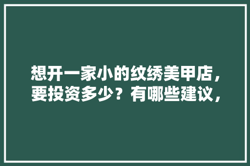 想开一家小的纹绣美甲店，要投资多少？有哪些建议，纹绣店装修要准备什么东西。 想开一家小的纹绣美甲店，要投资多少？有哪些建议，纹绣店装修要准备什么东西。 家居设计