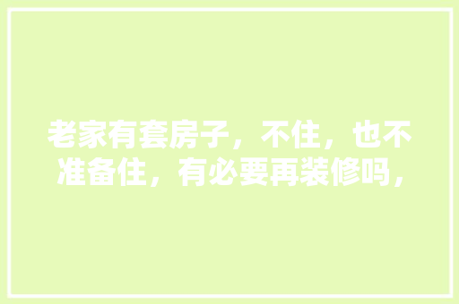老家有套房子，不住，也不准备住，有必要再装修吗，屋里装修需要准备什么东西。 老家有套房子，不住，也不准备住，有必要再装修吗，屋里装修需要准备什么东西。 家居装饰