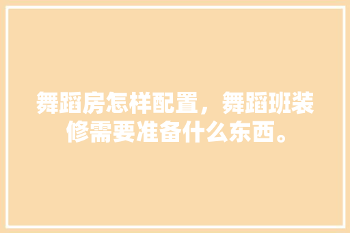 舞蹈房怎样配置，舞蹈班装修需要准备什么东西。 舞蹈房怎样配置，舞蹈班装修需要准备什么东西。 买房须知